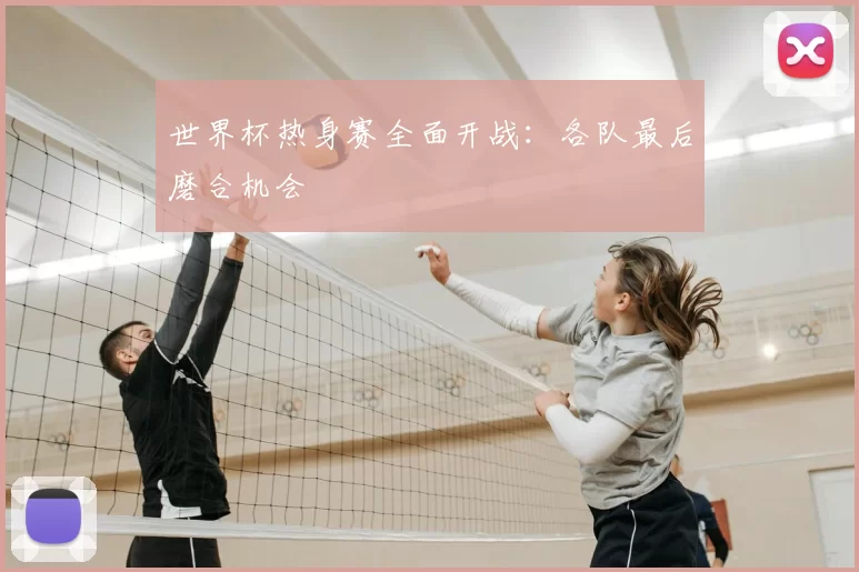 世界杯热身赛全面开战:各队最后磨合机会