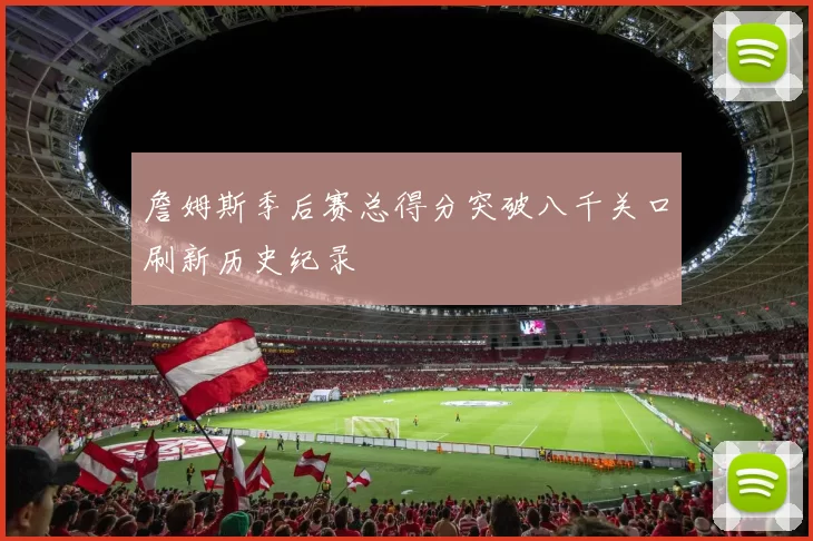 詹姆斯季后赛总得分突破八千关口刷新历史纪录