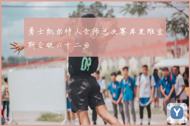 勇士凯尔特人会师总决赛库里维金斯合砍六十二分