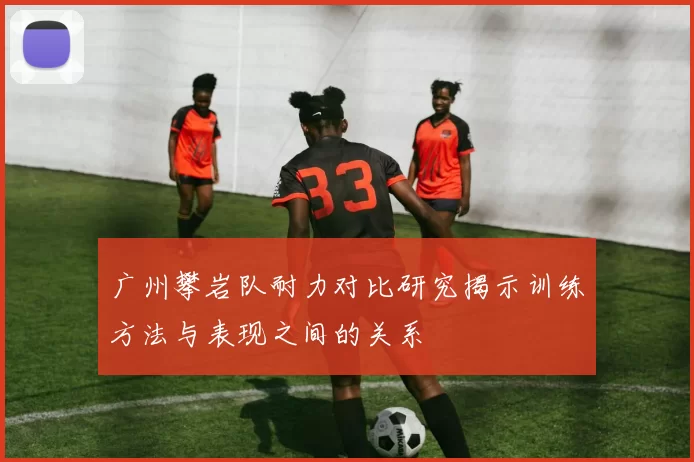 广州攀岩队耐力对比研究揭示训练方法与表现之间的关系