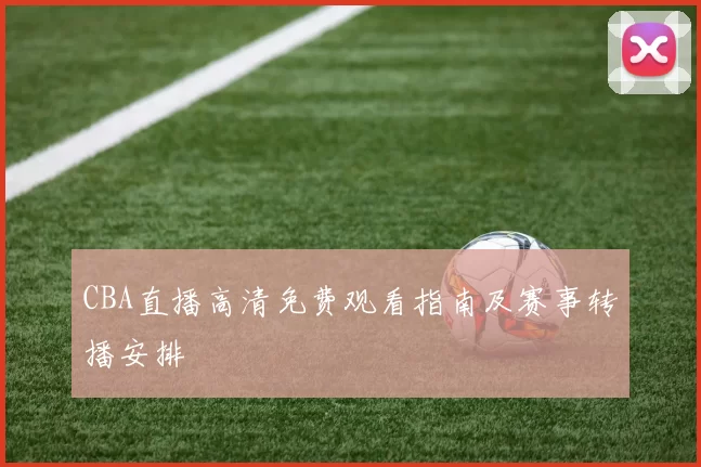 CBA直播高清免费观看指南及赛事转播安排