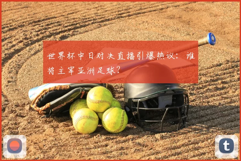 世界杯中日对决直播引爆热议：谁将主宰亚洲足球？