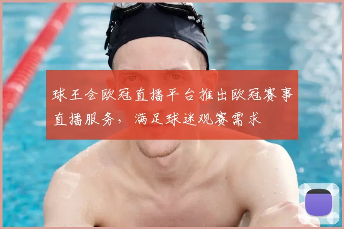 球王会欧冠直播平台推出欧冠赛事直播服务,满足球迷观赛需求