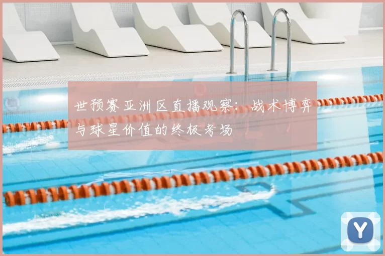 世预赛亚洲区直播观察：战术博弈与球星价值的终极考场