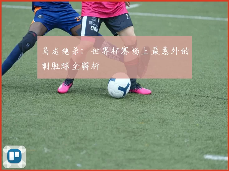 乌龙绝杀:世界杯赛场上最意外的制胜球全解析