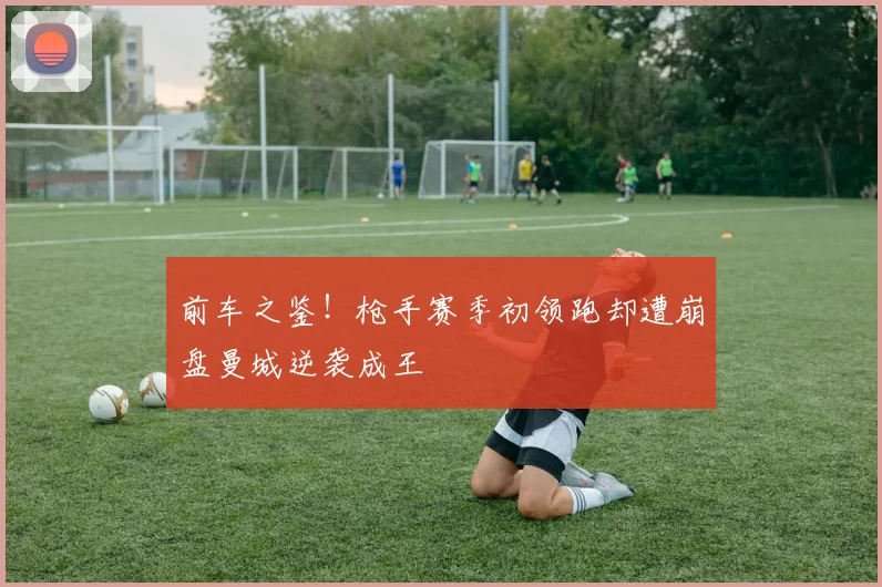 前车之鉴!枪手赛季初领跑却遭崩盘曼城逆袭成王
