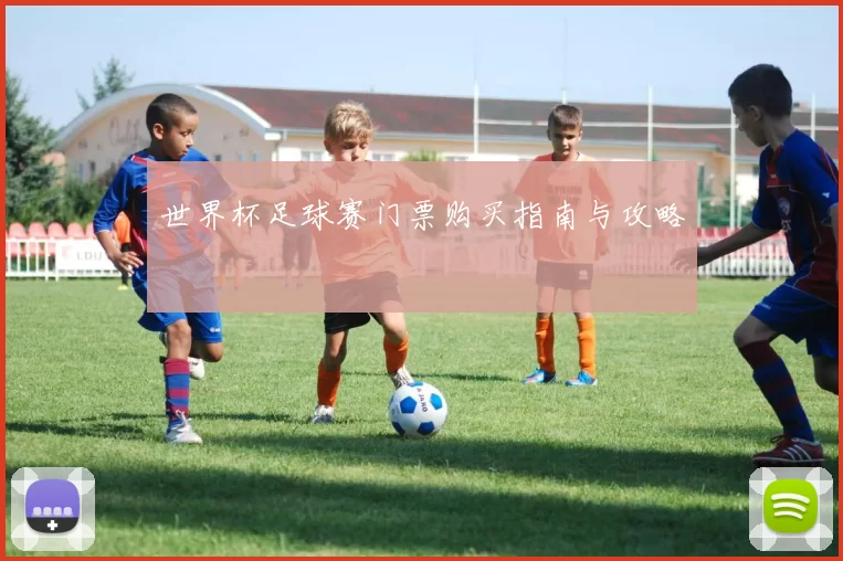 世界杯足球赛门票购买指南与攻略