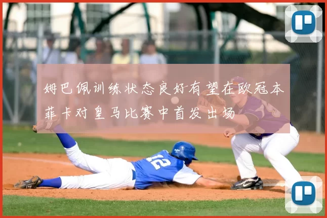 姆巴佩训练状态良好有望在欧冠本菲卡对皇马比赛中首发出场