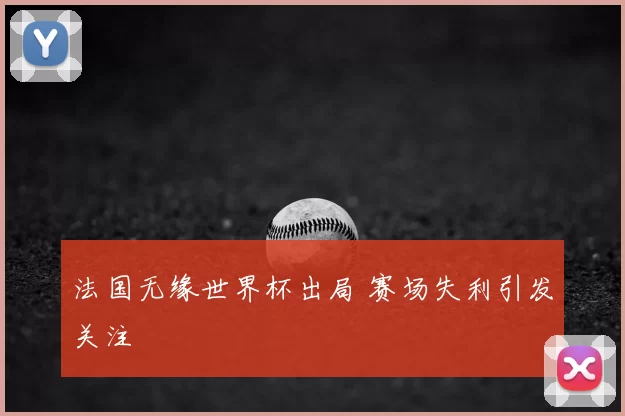 法国无缘世界杯出局 赛场失利引发关注