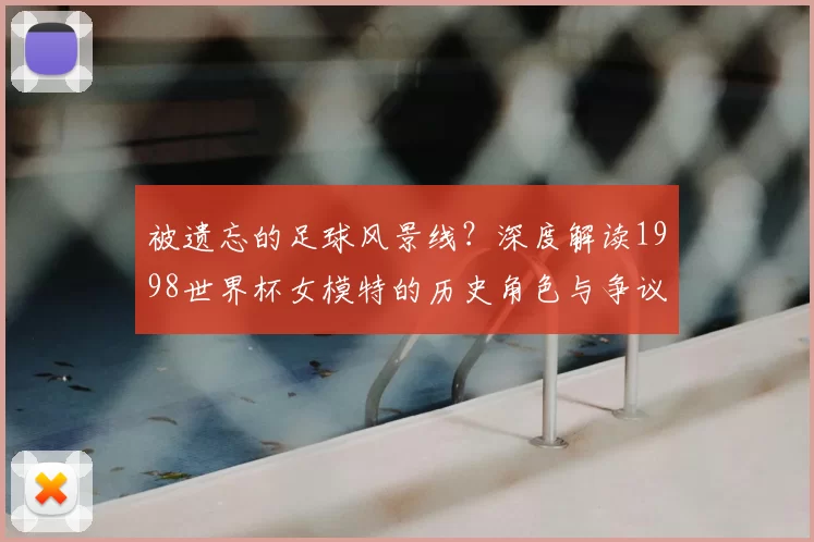 被遗忘的足球风景线?深度解读1998世界杯女模特的历史角色与争议