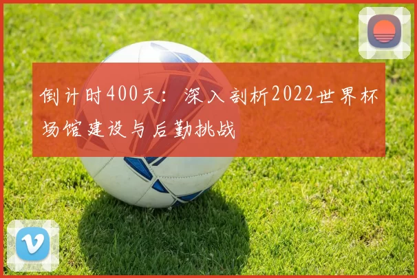 倒计时400天:深入剖析2022世界杯场馆建设与后勤挑战