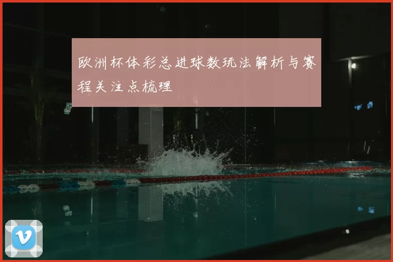 欧洲杯体彩总进球数玩法解析与赛程关注点梳理