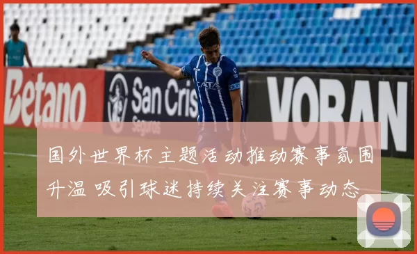 国外世界杯主题活动推动赛事氛围升温 吸引球迷持续关注赛事动态