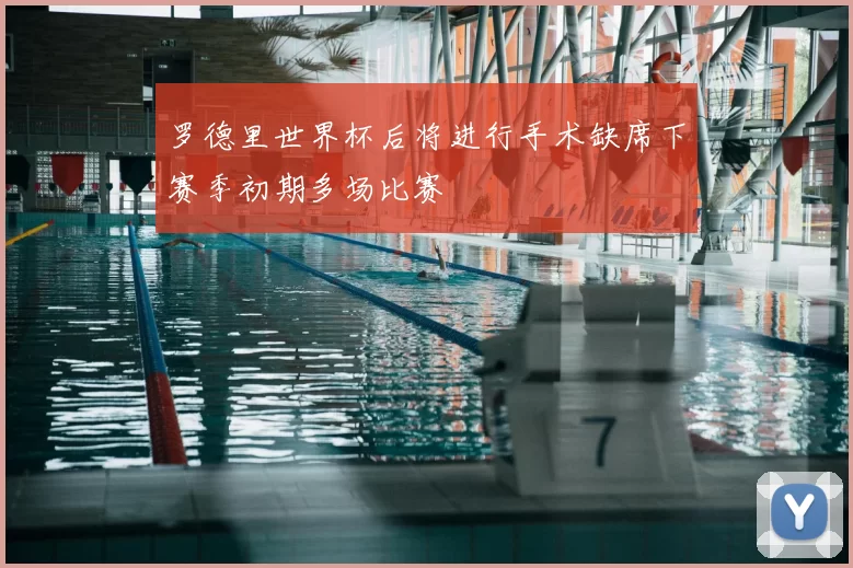 罗德里世界杯后将进行手术缺席下赛季初期多场比赛