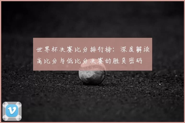 世界杯决赛比分排行榜:深度解读高比分与低比分决赛的胜负密码