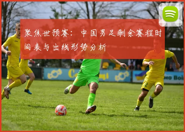 聚焦世预赛:中国男足剩余赛程时间表与出线形势分析
