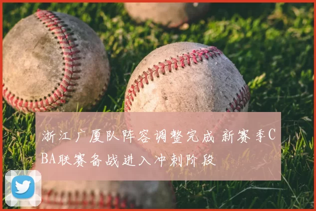 浙江广厦队阵容调整完成 新赛季CBA联赛备战进入冲刺阶段
