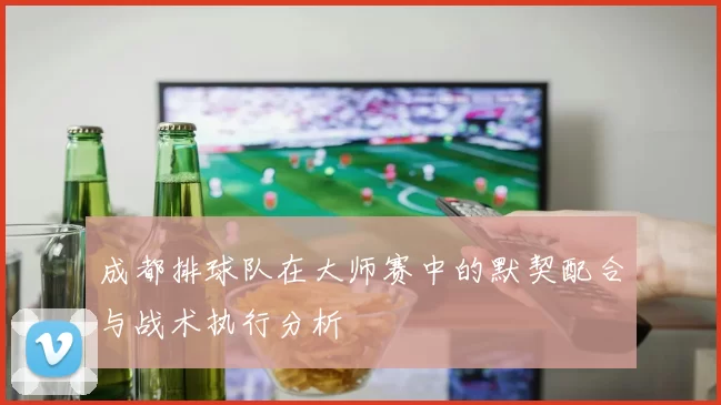 成都排球队在大师赛中的默契配合与战术执行分析