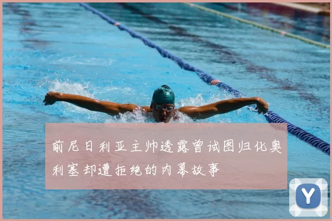 前尼日利亚主帅透露曾试图归化奥利塞却遭拒绝的内幕故事