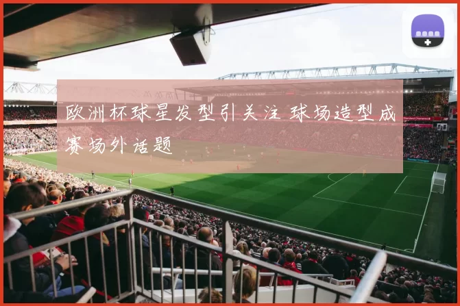 欧洲杯球星发型引关注 球场造型成赛场外话题