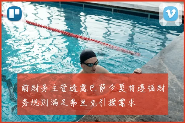 前财务主管透露巴萨今夏将遵循财务规则满足弗里克引援需求