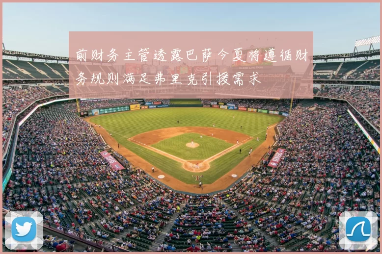 前财务主管透露巴萨今夏将遵循财务规则满足弗里克引援需求