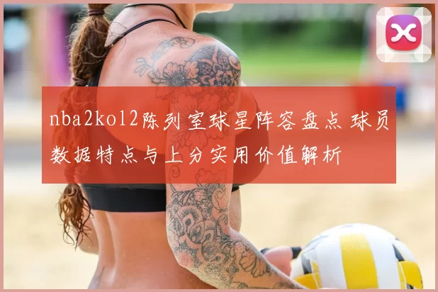 nba2kol2陈列室球星阵容盘点 球员数据特点与上分实用价值解析