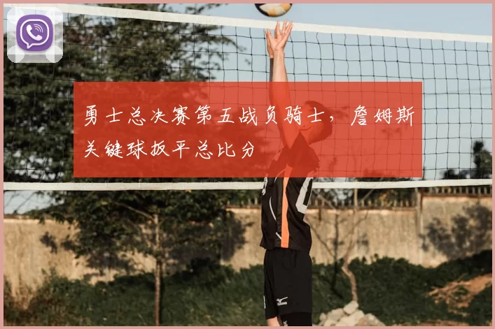 勇士总决赛第五战负骑士,詹姆斯关键球扳平总比分
