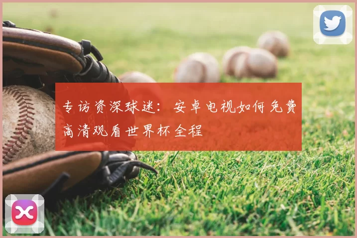 专访资深球迷：安卓电视如何免费高清观看世界杯全程