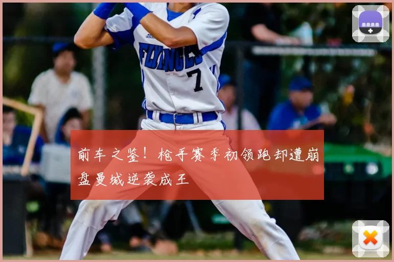 前车之鉴!枪手赛季初领跑却遭崩盘曼城逆袭成王