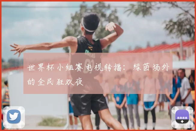 世界杯小组赛电视转播:绿茵场外的全民狂欢夜