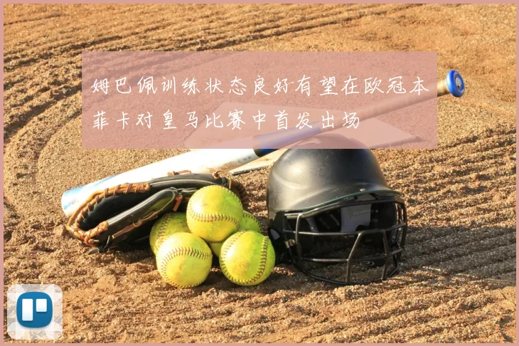 姆巴佩训练状态良好有望在欧冠本菲卡对皇马比赛中首发出场