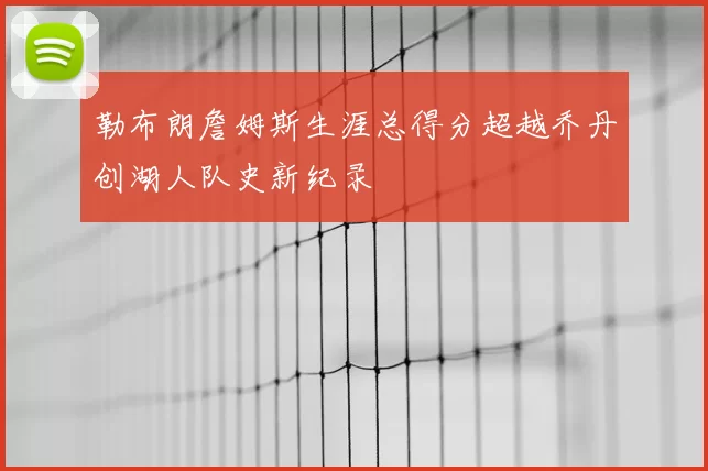 勒布朗詹姆斯生涯总得分超越乔丹创湖人队史新纪录