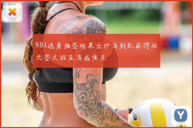 NBA选秀抽签结果出炉马刺队获得状元签文班亚马成焦点