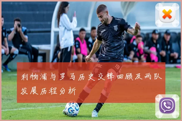 利物浦与罗马历史交锋回顾及两队发展历程分析