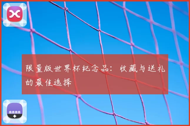 限量版世界杯纪念品：收藏与送礼的最佳选择