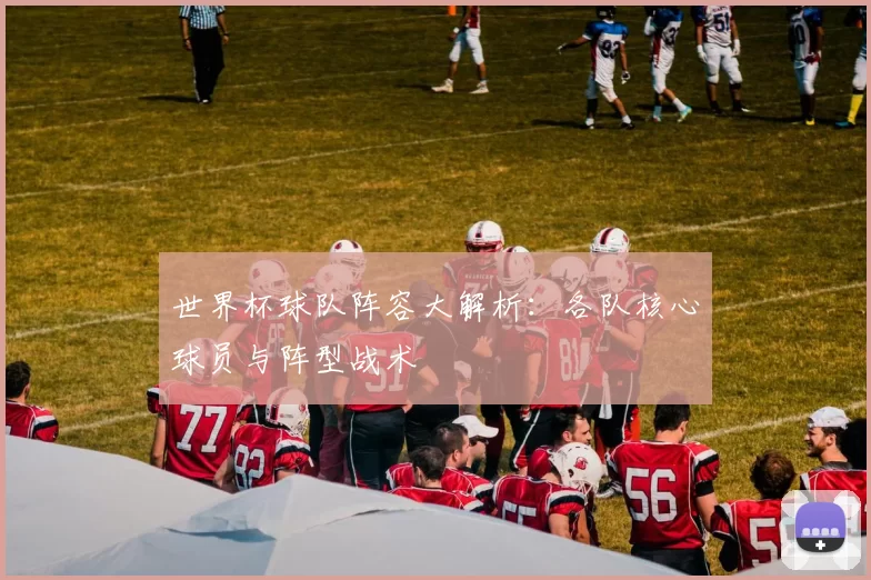 世界杯球队阵容大解析:各队核心球员与阵型战术