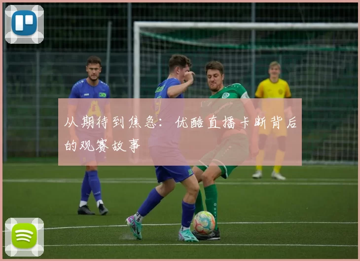 从期待到焦急:优酷直播卡断背后的观赛故事