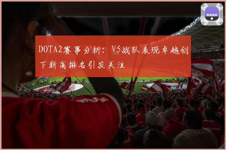 DOTA2赛事分析:V5战队表现卓越创下新高排名引发关注