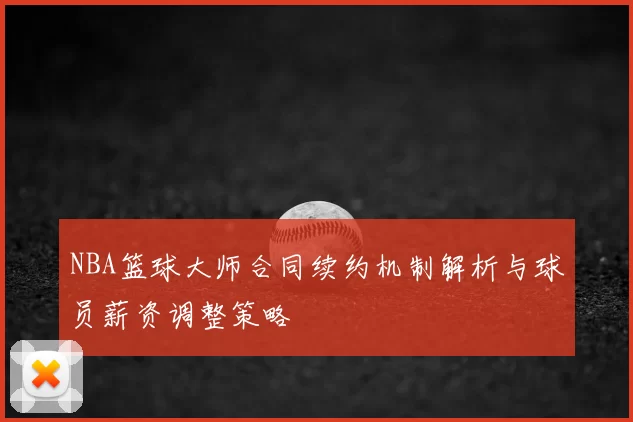 NBA篮球大师合同续约机制解析与球员薪资调整策略