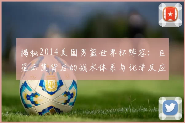 揭秘2014美国男篮世界杯阵容:巨星云集背后的战术体系与化学反应