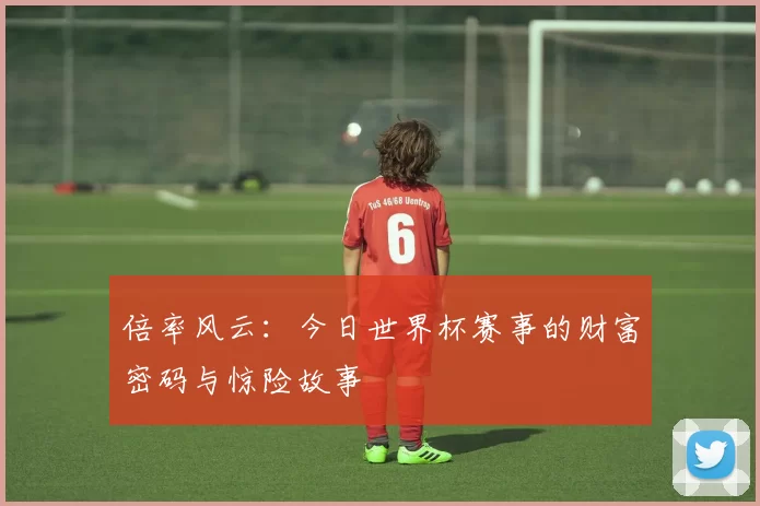 倍率风云：今日世界杯赛事的财富密码与惊险故事