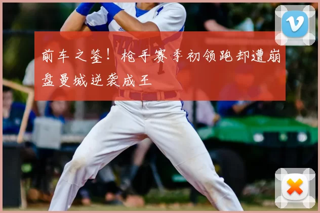 前车之鉴!枪手赛季初领跑却遭崩盘曼城逆袭成王