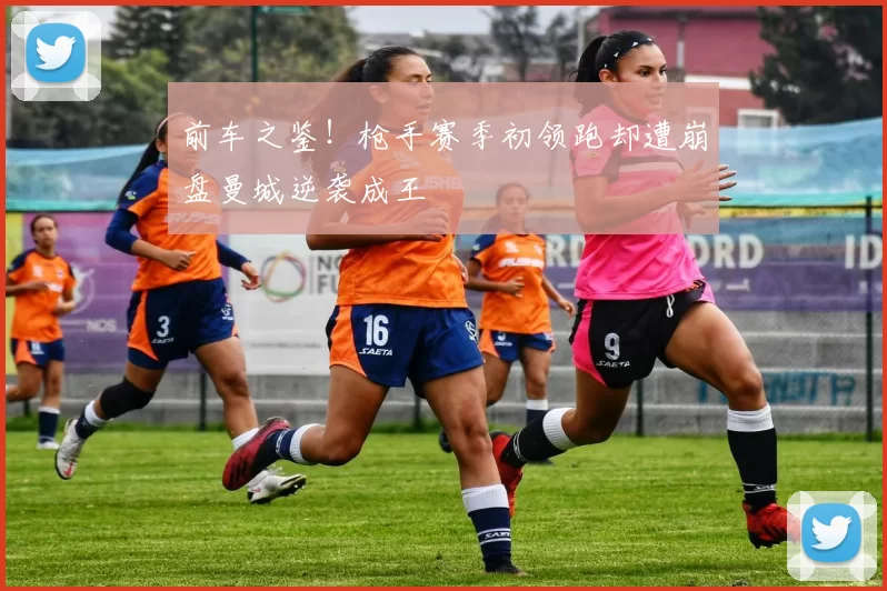 前车之鉴!枪手赛季初领跑却遭崩盘曼城逆袭成王