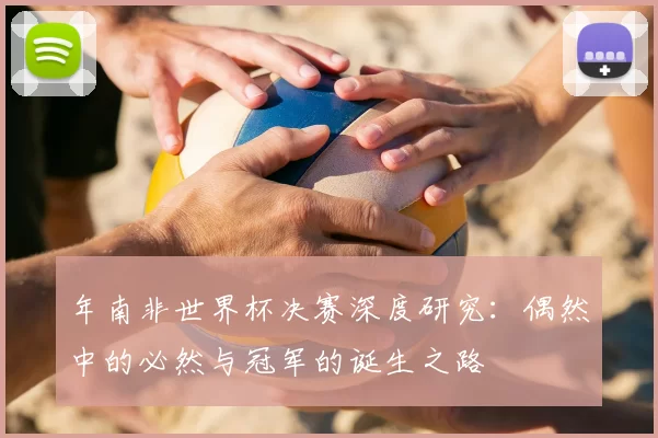 年南非世界杯决赛深度研究:偶然中的必然与冠军的诞生之路