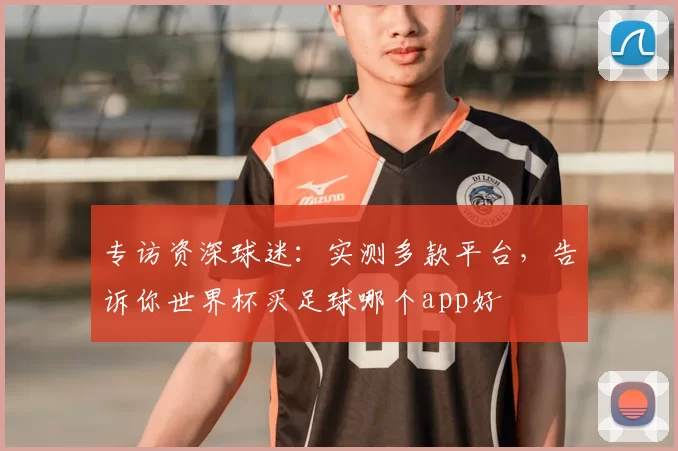 专访资深球迷:实测多款平台,告诉你世界杯买足球哪个app好