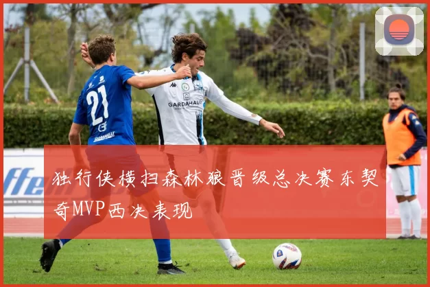 独行侠横扫森林狼晋级总决赛东契奇MVP西决表现