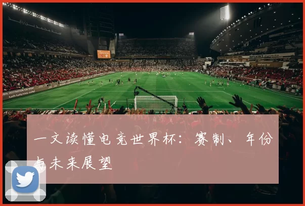 一文读懂电竞世界杯:赛制、年份与未来展望
