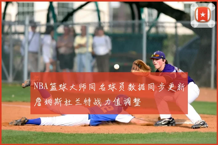 NBA篮球大师同名球员数据同步更新詹姆斯杜兰特战力值调整