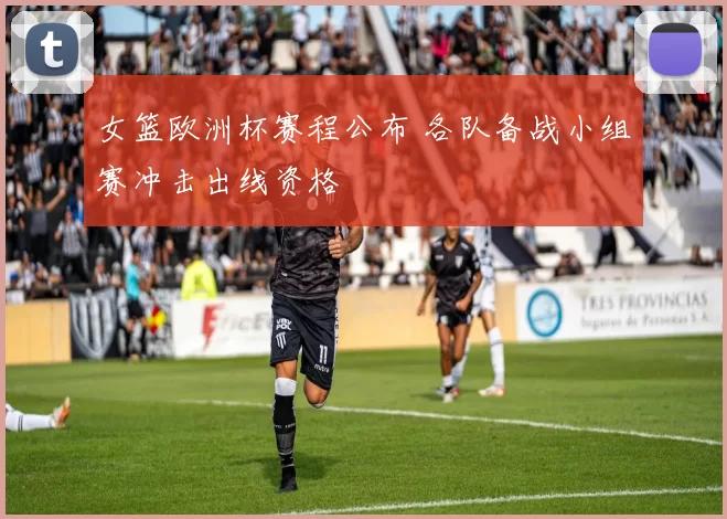女篮欧洲杯赛程公布 各队备战小组赛冲击出线资格